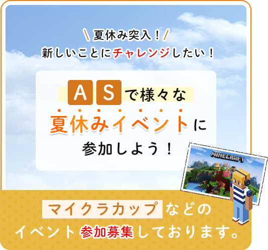 夏休み突入！新しいことにチャレンジしたい！ASで様々な夏休みイベントに参加しよう！マイクラカップなどのイベント参加募集しております。